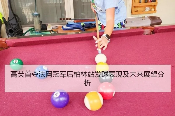 高芙首夺法网冠军后柏林站发球表现及未来展望分析